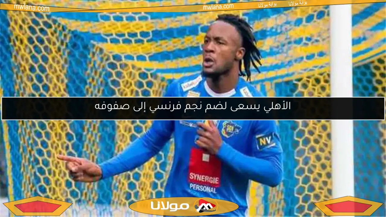 الأهلي يسعى لضم نجم فرنسي إلى صفوفه