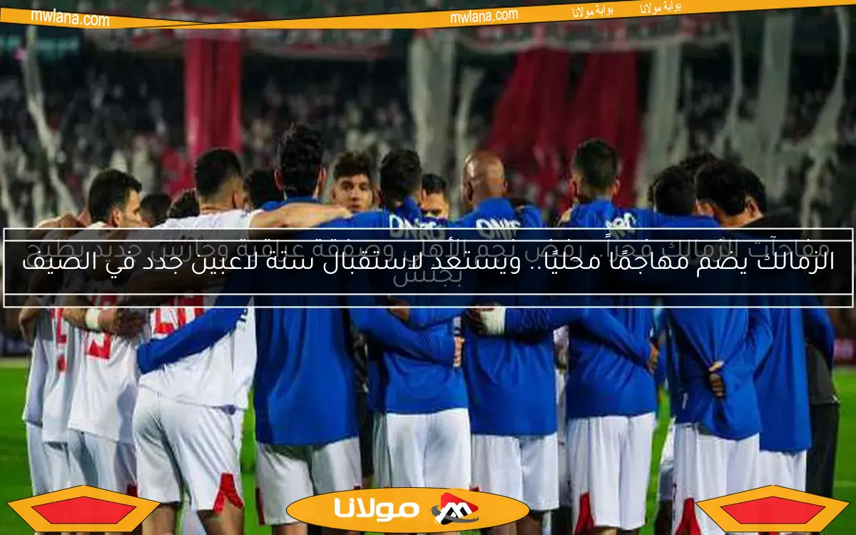 الزمالك يضم مهاجمًا محليًا.. ويستعد لاستقبال ستة لاعبين جدد في الصيف