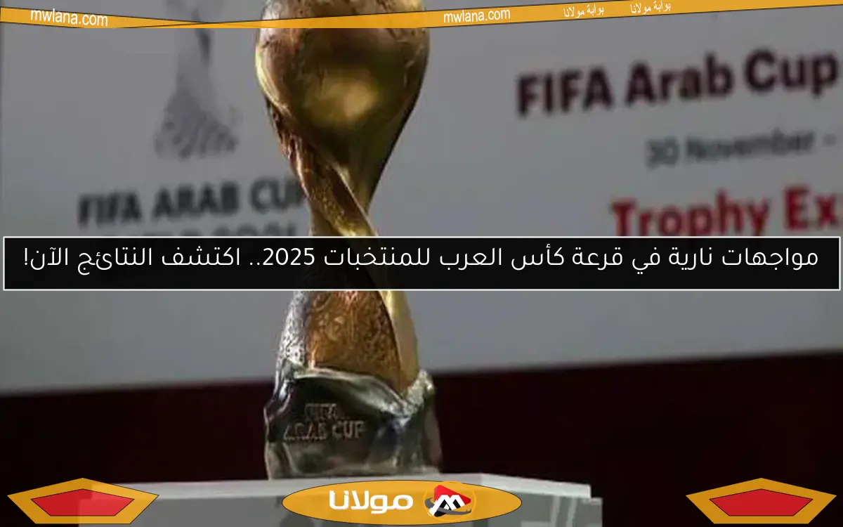 مواجهات نارية في قرعة كأس العرب للمنتخبات 2025.. اكتشف النتائج الآن!