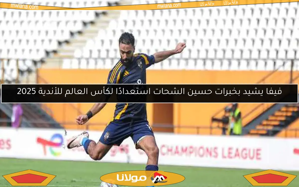 فيفا يشيد بخبرات حسين الشحات استعدادًا لكأس العالم للأندية 2025