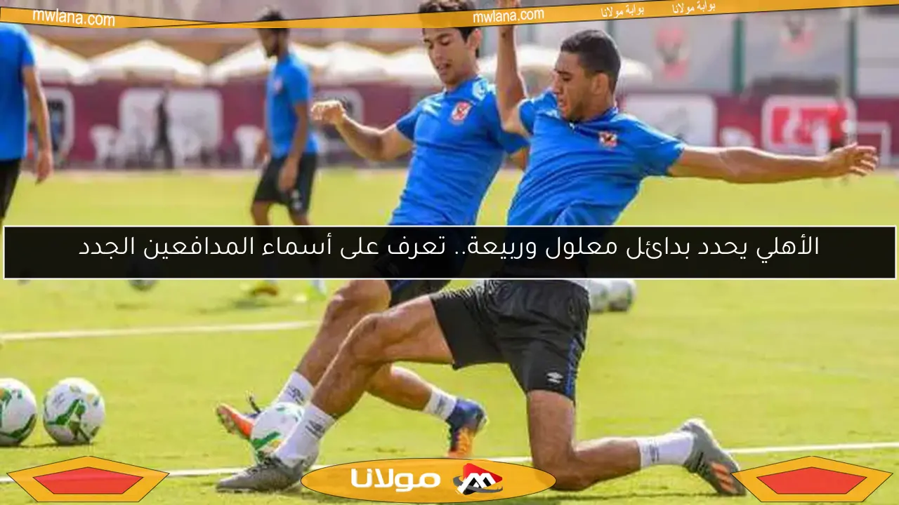 الأهلي يحدد بدائل معلول وربيعة.. تعرف على أسماء المدافعين الجدد