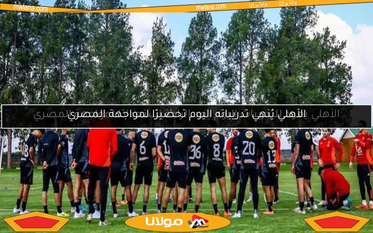 الأهلي يعود للتدريبات اليوم بعد الراحة استعدادًا لمواجهة المصري