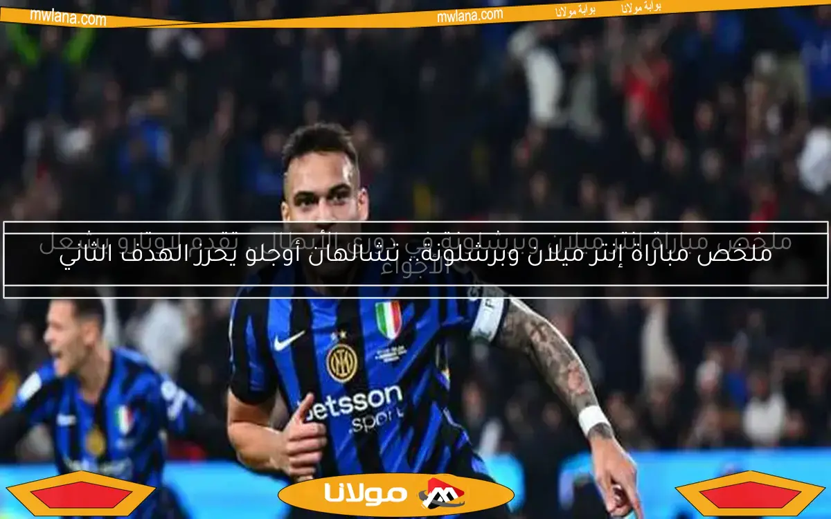 ملخص مباراة إنتر ميلان وبرشلونة في دوري الأبطال.. تقدم لاوتارو يشعل الأجواء