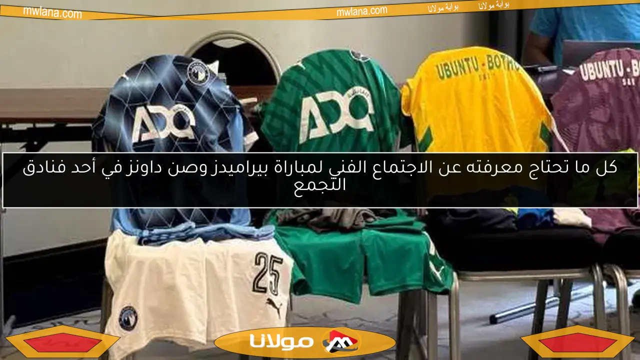 كل ما تحتاج معرفته عن الاجتماع الفني لمباراة بيراميدز وصن داونز في أحد فنادق التجمع