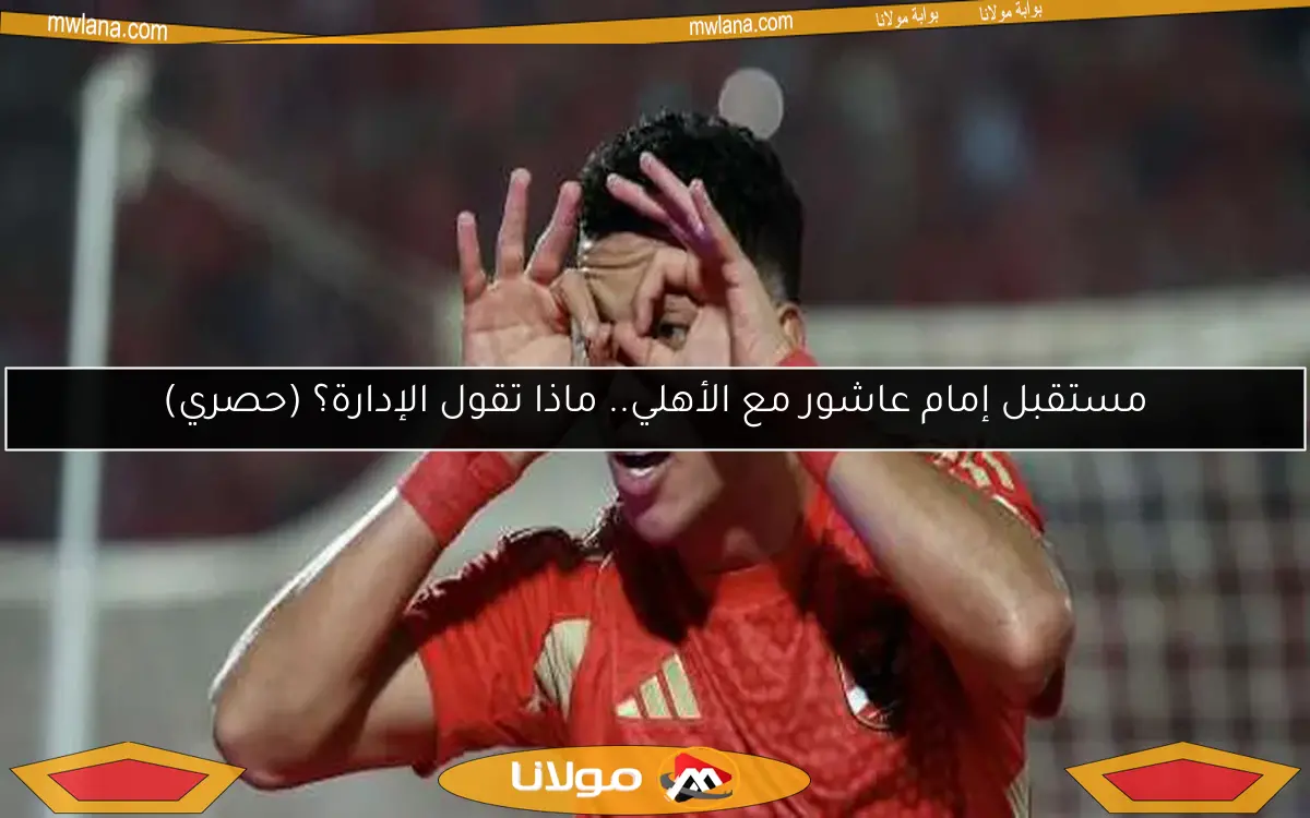 مستقبل إمام عاشور مع الأهلي.. ماذا تقول الإدارة؟ (حصري)