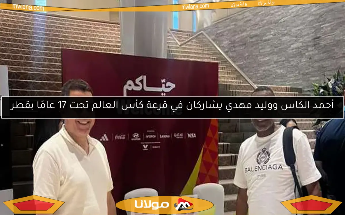 أحمد الكاس ووليد مهدي يشاركان في قرعة كأس العالم تحت 17 عامًا بقطر