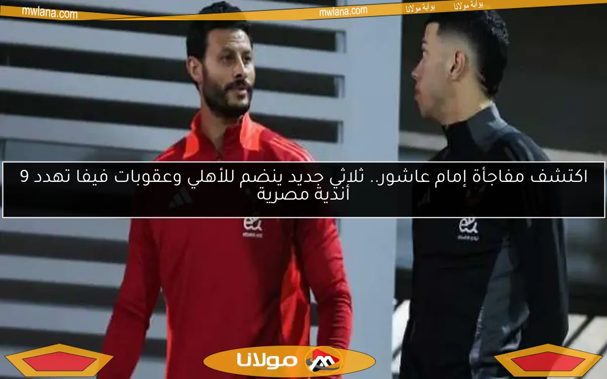 اكتشف مفاجأة إمام عاشور.. ثلاثي جديد ينضم للأهلي وعقوبات فيفا تهدد 9 أندية مصرية