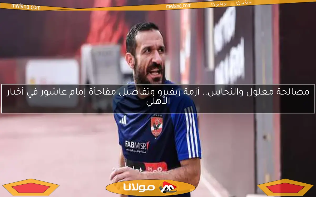 مصالحة معلول والنحاس.. أزمة ريفيرو وتفاصيل مفاجأة إمام عاشور في أخبار الأهلي