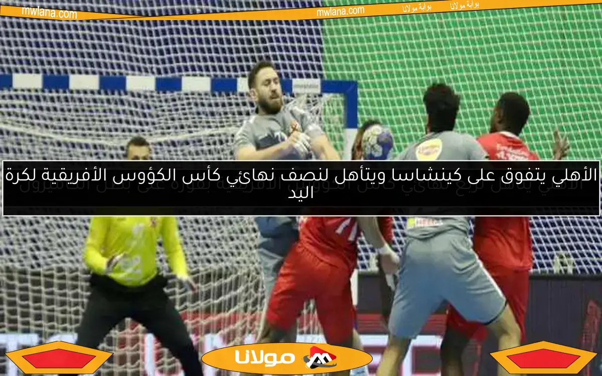 الأهلي يتفوق على كينشاسا ويتأهل لنصف نهائي كأس الكؤوس الأفريقية لكرة اليد