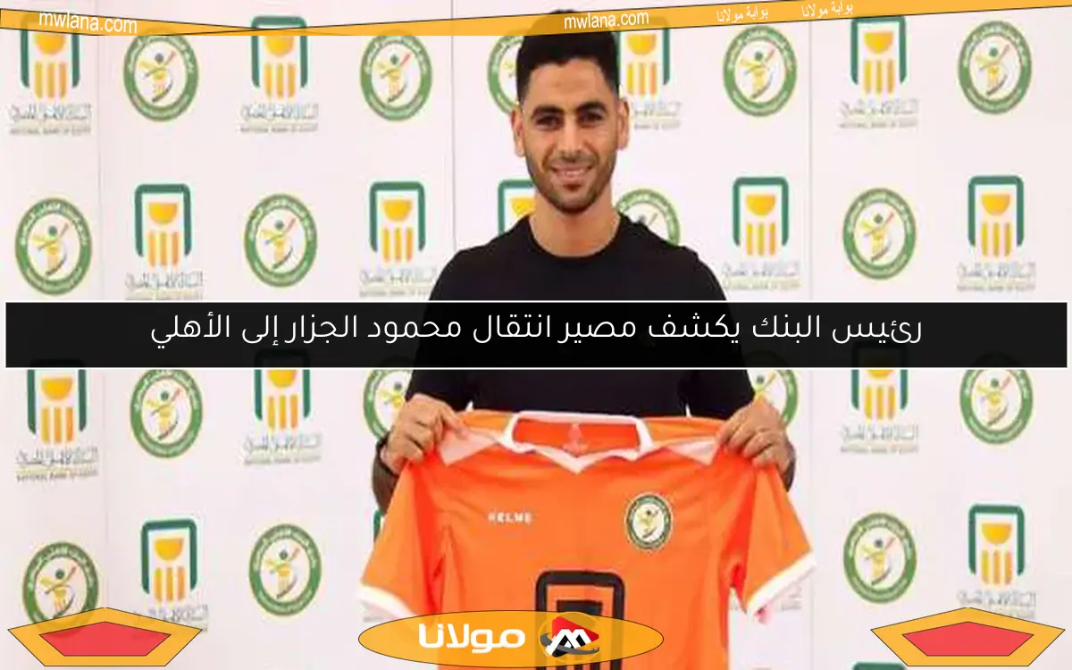 رئيس البنك يكشف مصير انتقال محمود الجزار إلى الأهلي