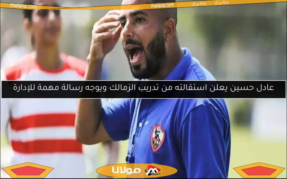 عادل حسين يعلن استقالته من تدريب الزمالك ويوجه رسالة مهمة للإدارة