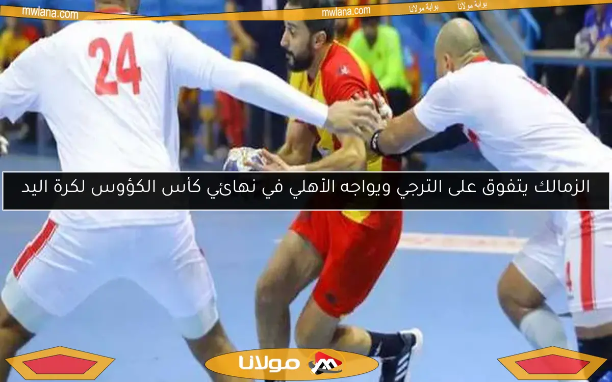 الزمالك يتفوق على الترجي ويواجه الأهلي في نهائي كأس الكؤوس لكرة اليد