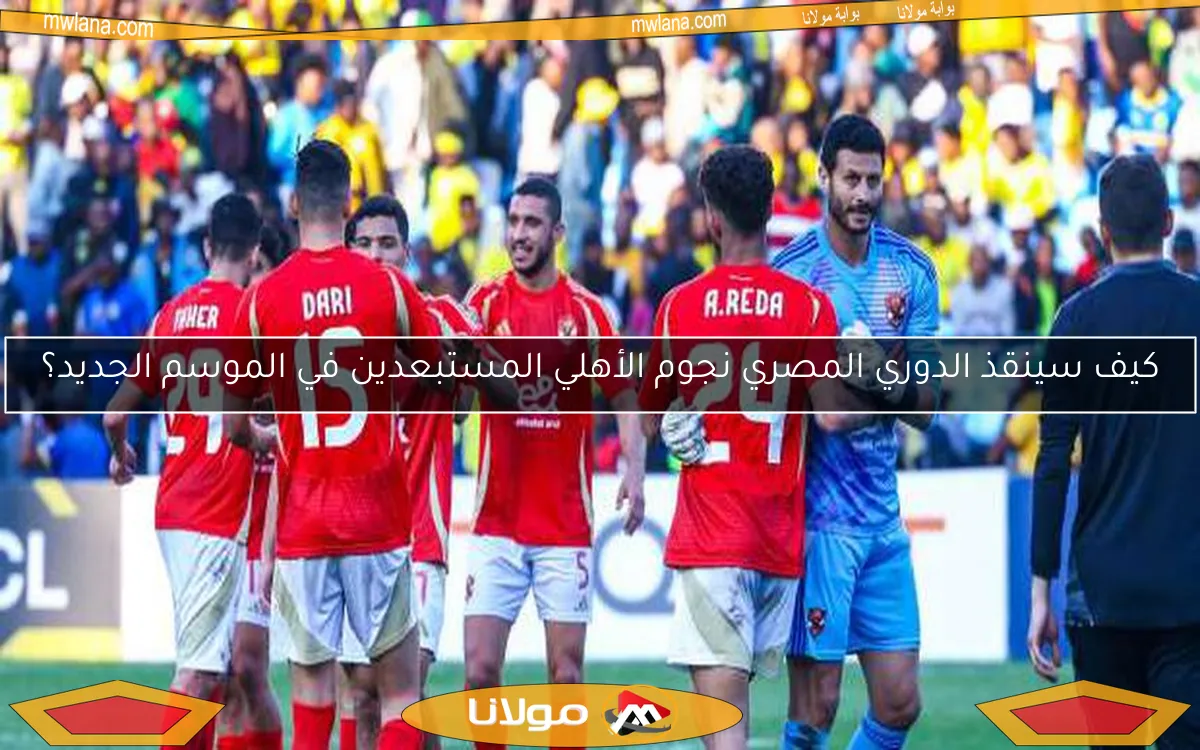 كيف سينقذ الدوري المصري نجوم الأهلي المستبعدين في الموسم الجديد؟