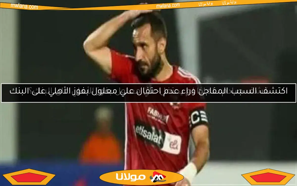 كشف صادم.. لماذا لم يحتفل علي معلول بفوز الأهلي على البنك؟