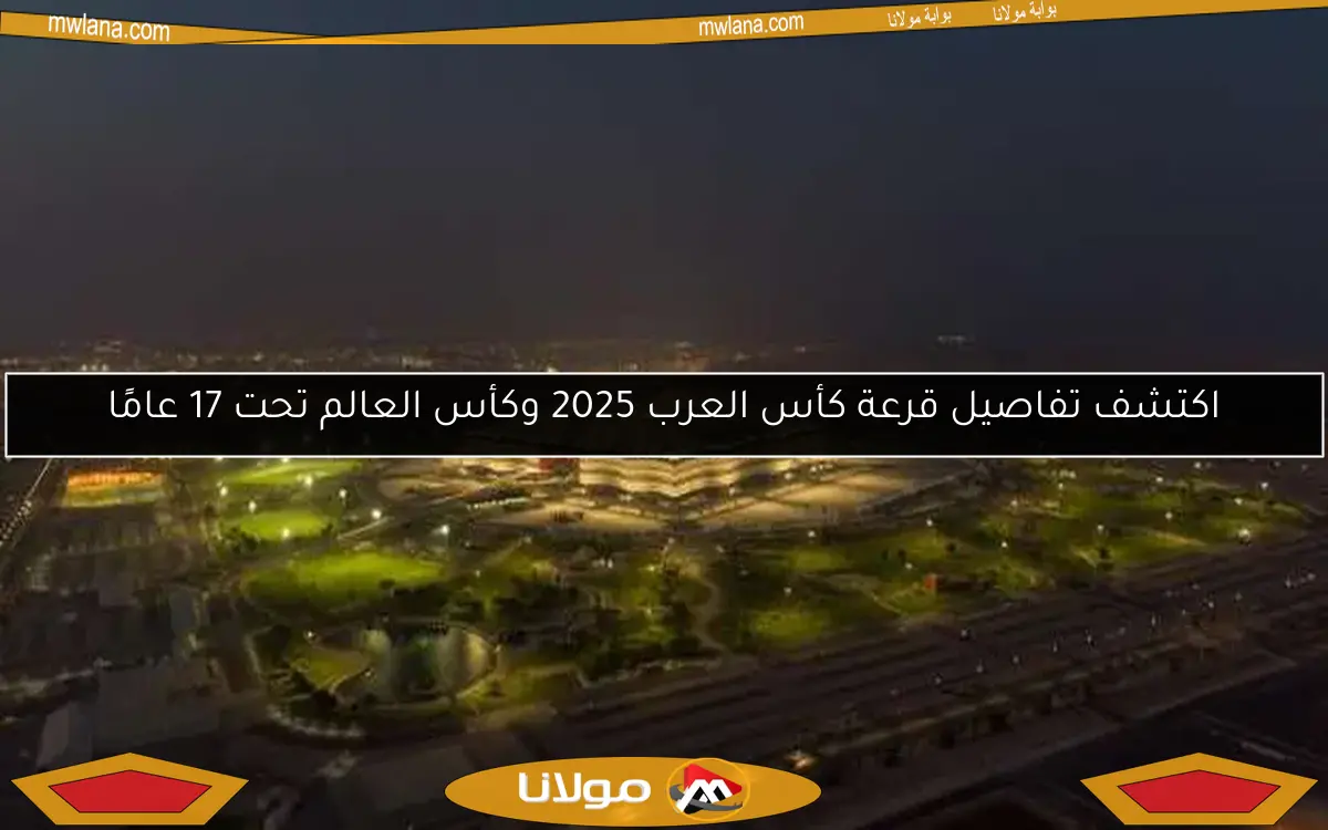 اكتشف تفاصيل قرعة كأس العرب 2025 وكأس العالم تحت 17 عامًا