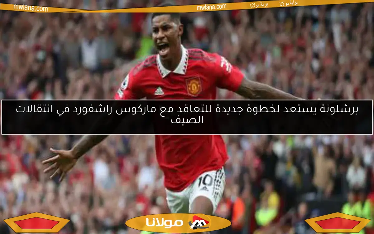 برشلونة يستعد لخطوة جديدة للتعاقد مع ماركوس راشفورد في انتقالات الصيف