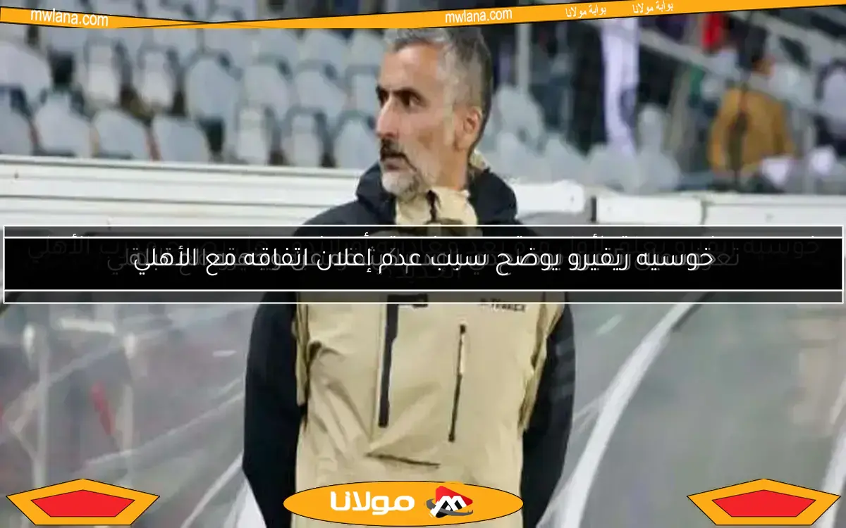 خوسيه ريفيرو يوضح سر عدم كشفه عن وجهته المقبلة