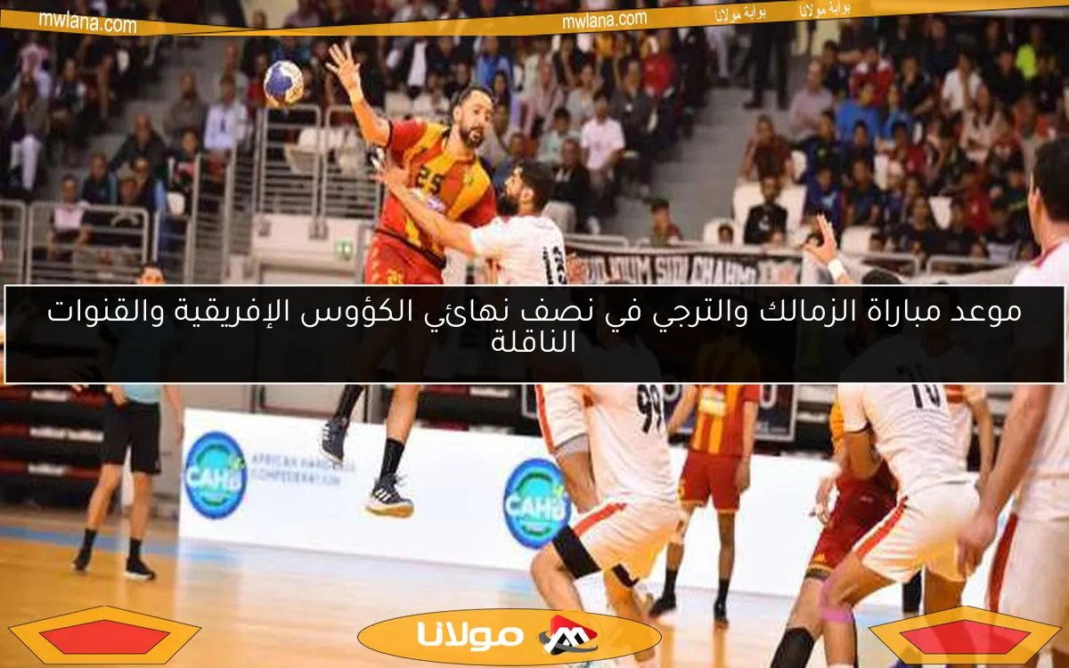 موعد مباراة الزمالك والترجي في نصف نهائي الكؤوس الإفريقية والقنوات الناقلة