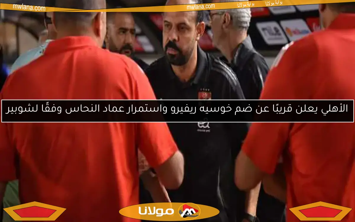 الأهلي يعلن قريبًا عن ضم خوسيه ريفيرو واستمرار عماد النحاس وفقًا لشوبير