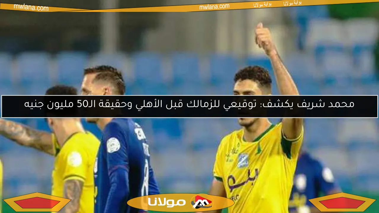 محمد شريف يكشف: توقيعي للزمالك قبل الأهلي وحقيقة الـ50 مليون جنيه