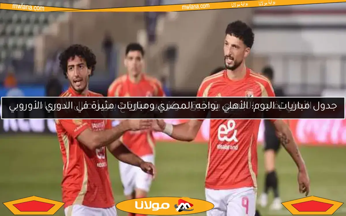 جدول مباريات اليوم: الأهلي يواجه المصري ومباريات مثيرة في الدوري الأوروبي