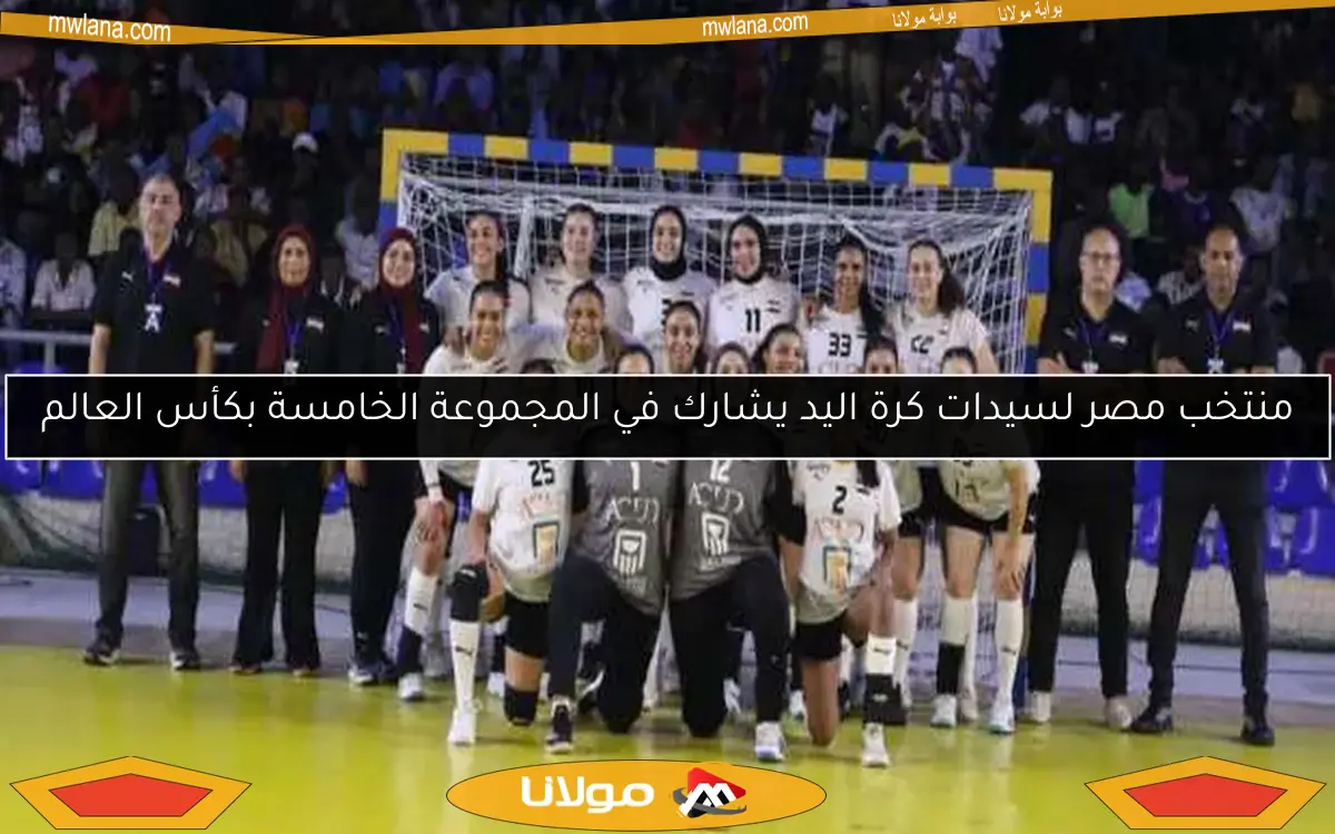 منتخب مصر لسيدات كرة اليد يشارك في المجموعة الخامسة بكأس العالم