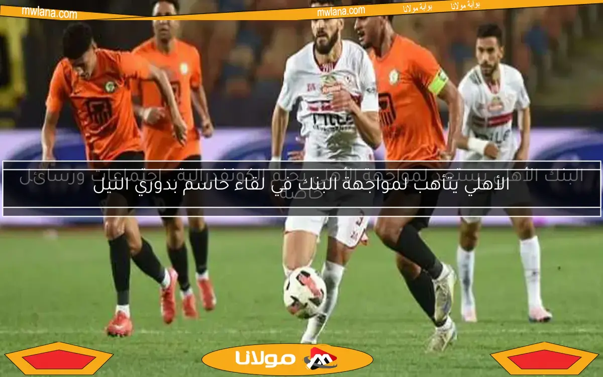 البنك الأهلي يستعد لمواجهة الأهلي بحلم الكونفدرالية.. اجتماعات ورسائل خاصة