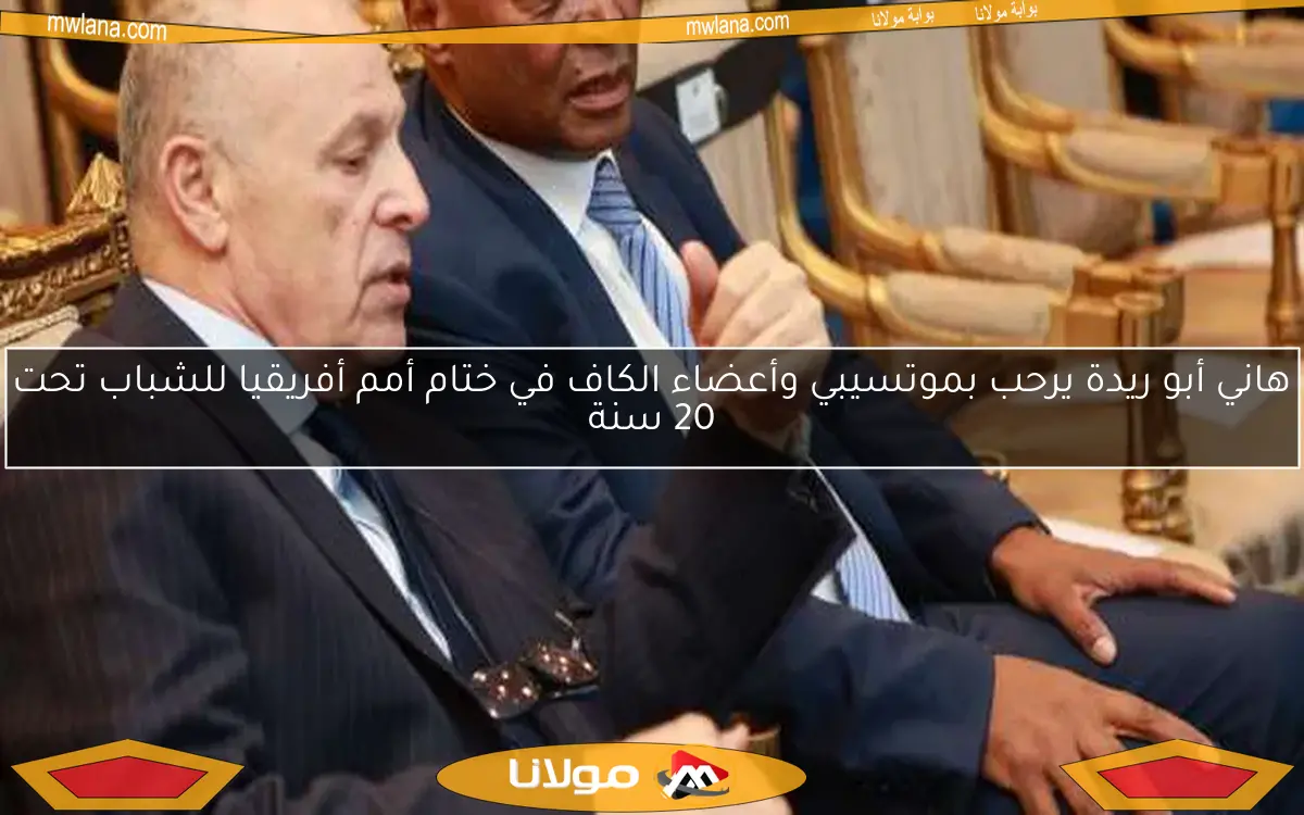 هاني أبو ريدة يرحب بموتسيبي وأعضاء الكاف في ختام أمم أفريقيا للشباب تحت 20 سنة