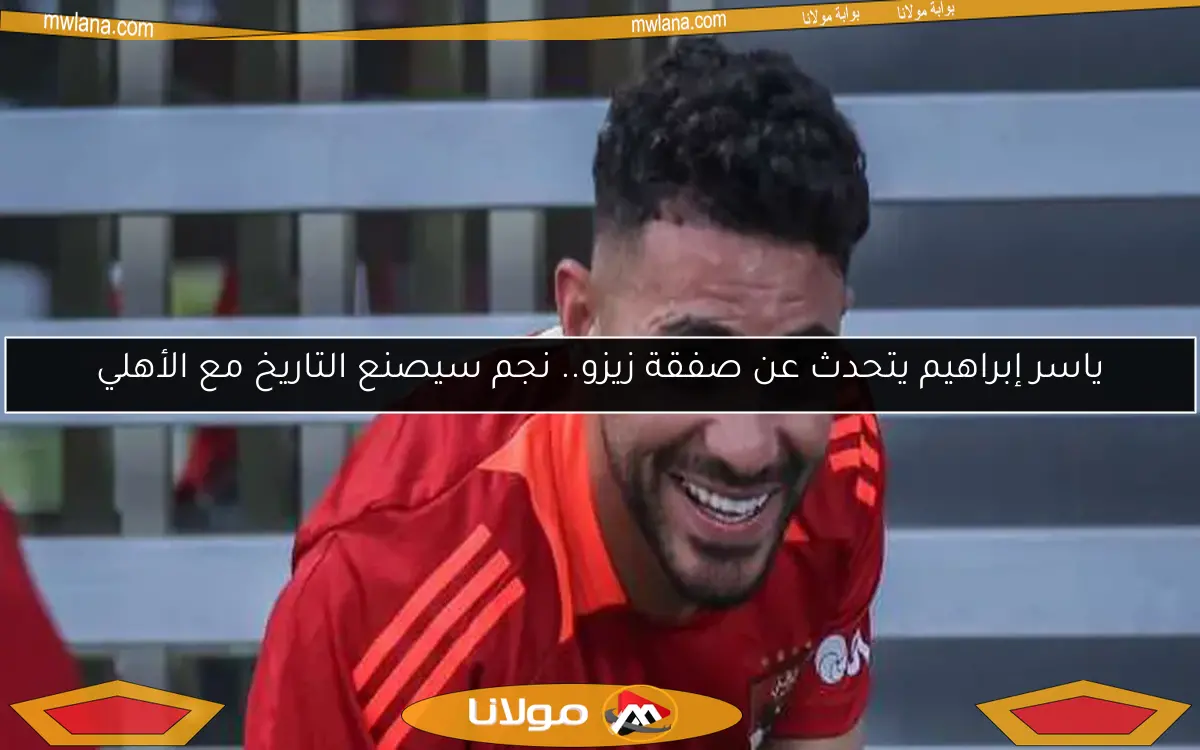ياسر إبراهيم يتحدث عن صفقة زيزو.. نجم سيصنع التاريخ مع الأهلي