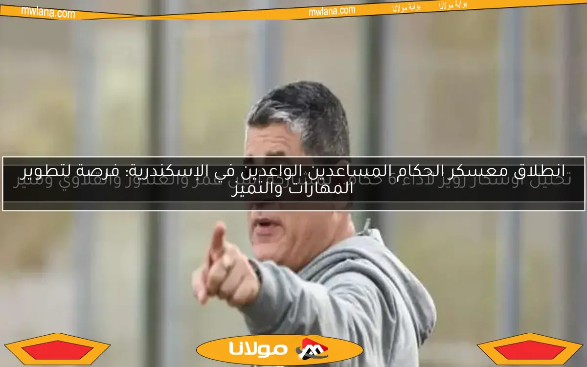 انطلاق معسكر الحكام المساعدين الواعدين في الإسكندرية: فرصة لتطوير المهارات والتميز