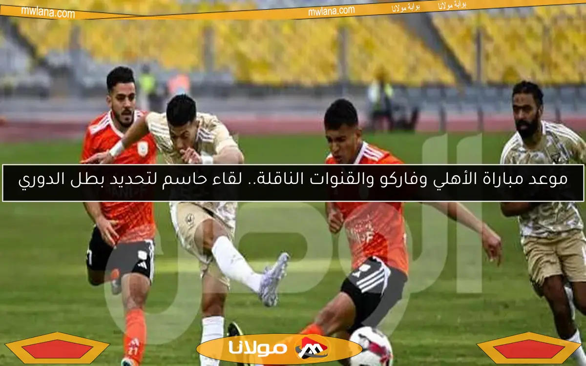 موعد مباراة الأهلي وفاركو والقنوات الناقلة.. لقاء حاسم لتحديد بطل الدوري
