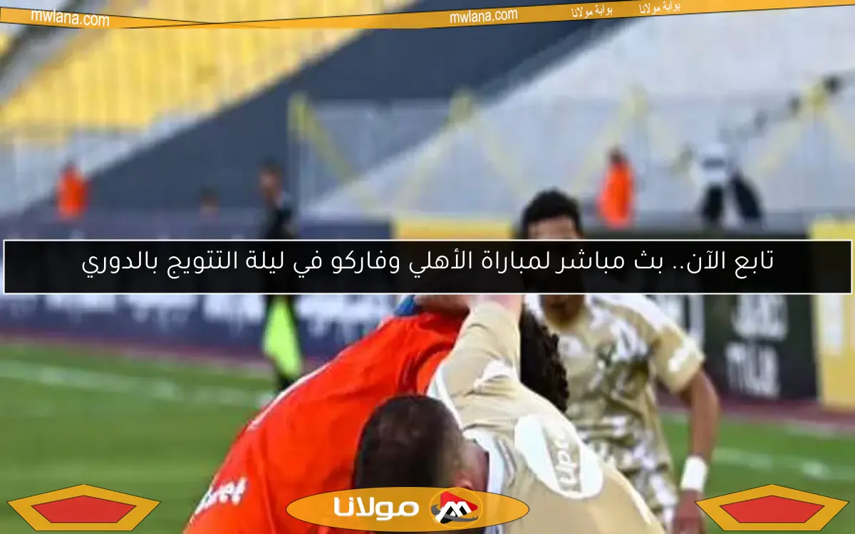 تابع الآن.. بث مباشر لمباراة الأهلي وفاركو في ليلة التتويج بالدوري