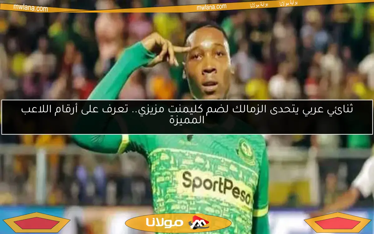 ثنائي عربي يتحدى الزمالك لضم كليمنت مزيزي.. تعرف على أرقام اللاعب المميزة