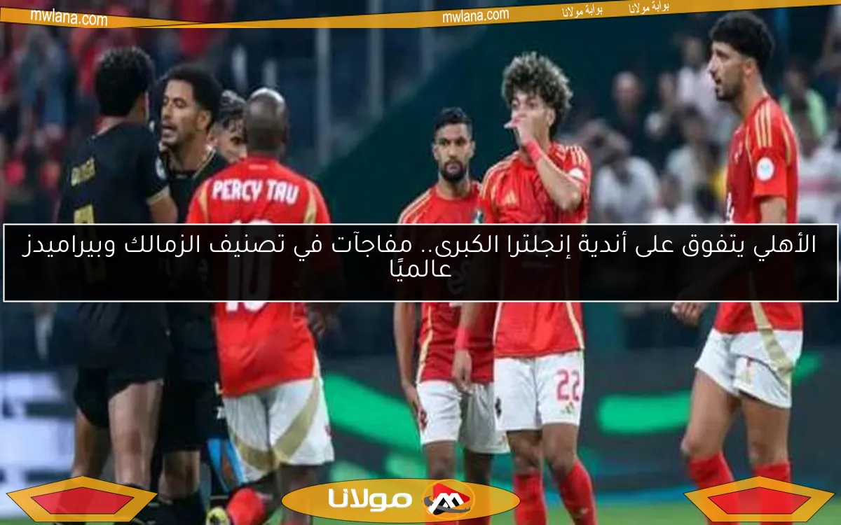 الأهلي يتفوق على أندية إنجلترا الكبرى.. مفاجآت في تصنيف الزمالك وبيراميدز عالميًا