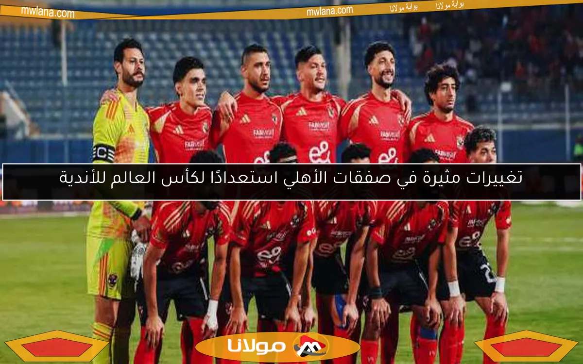 تغييرات مثيرة في صفقات الأهلي استعدادًا لكأس العالم للأندية
