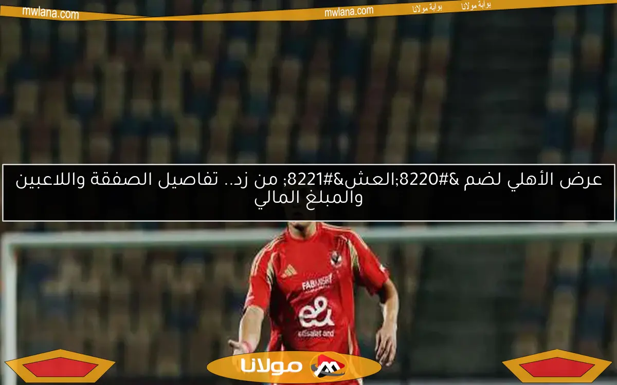 اتفاق مفاجئ: الأهلي يضم العش نهائياً بـ70 مليون ولاعب إعارة