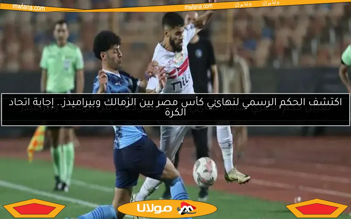اكتشف الحكم الرسمي لنهائي كأس مصر بين الزمالك وبيراميدز.. إجابة اتحاد الكرة