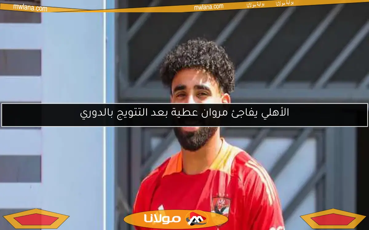 الأهلي يفاجئ مروان عطية بعد التتويج بالدوري