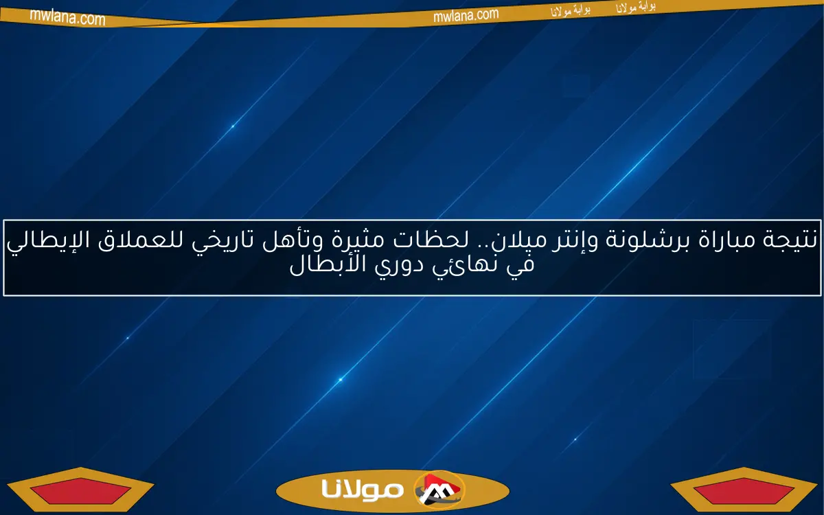 نتيجة مباراة برشلونة وإنتر ميلان.. لحظات مثيرة وتأهل تاريخي للعملاق الإيطالي في نهائي دوري الأبطال