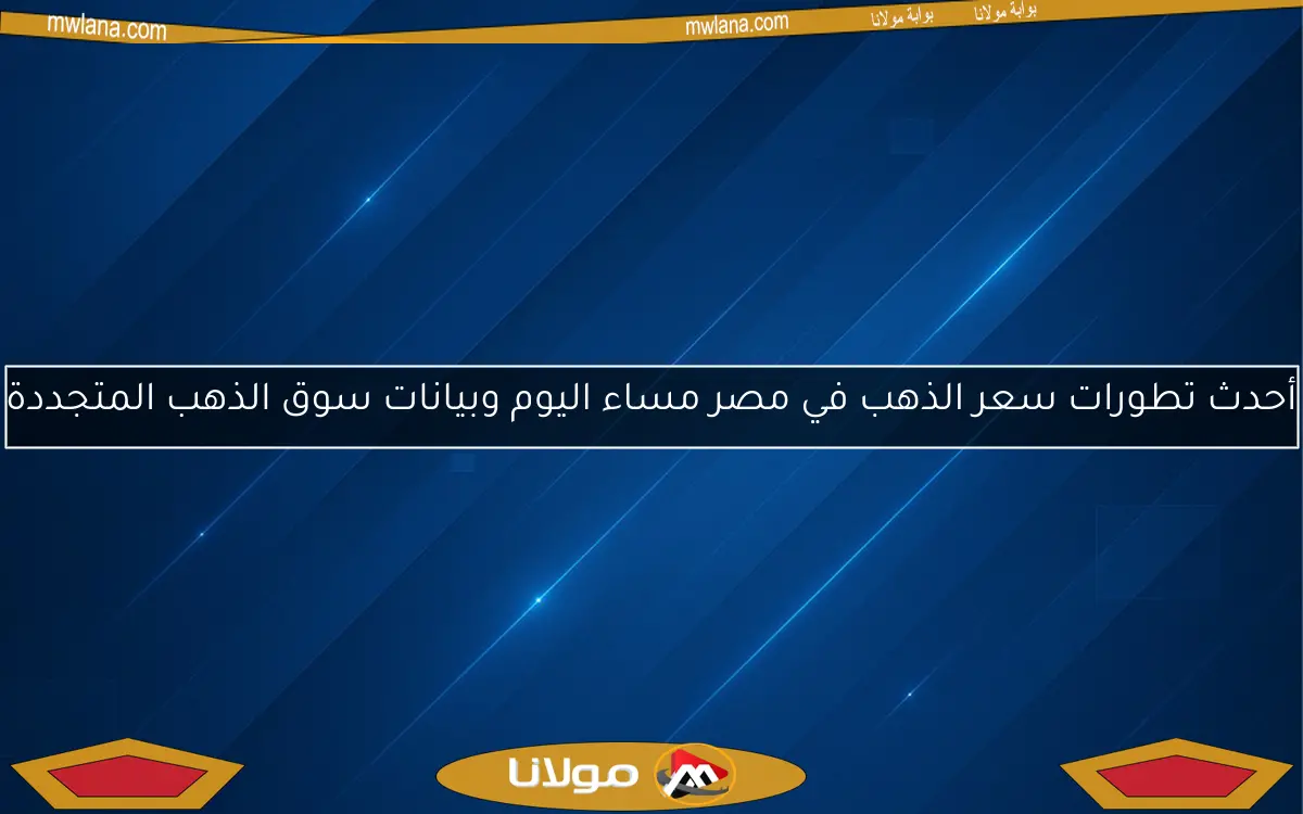 أحدث تطورات سعر الذهب في مصر مساء اليوم وبيانات سوق الذهب المتجددة