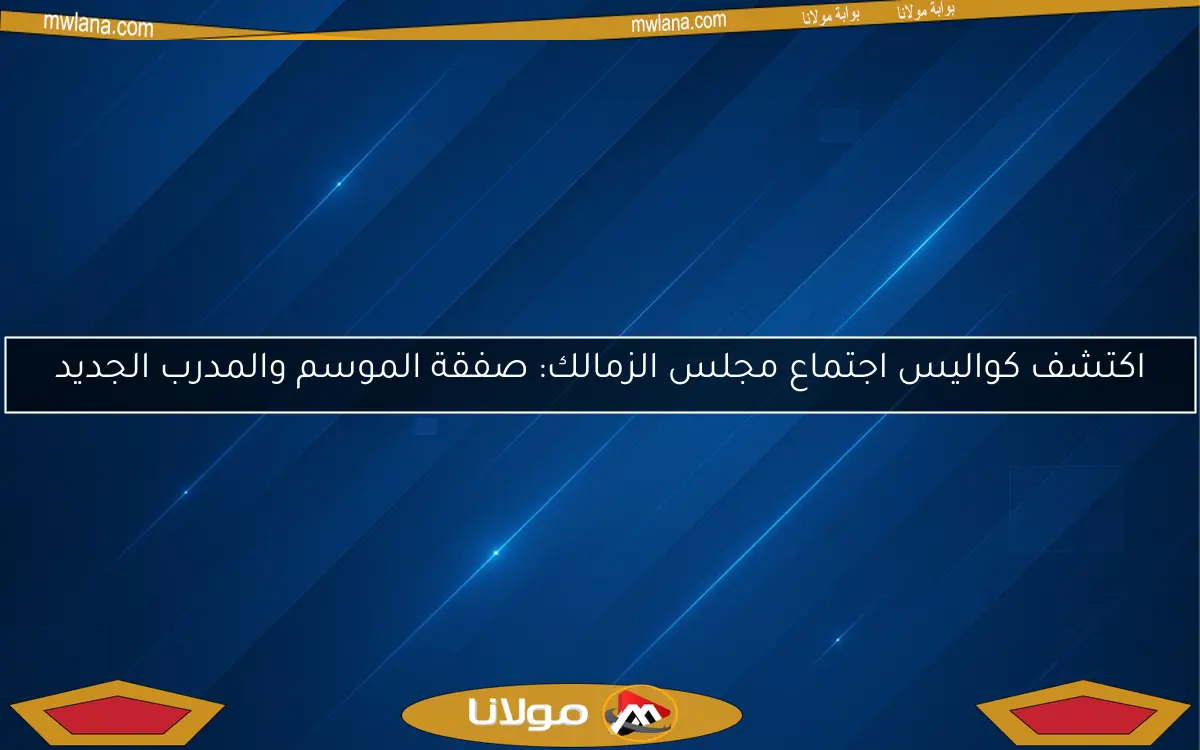 اكتشف كواليس اجتماع مجلس الزمالك: صفقة الموسم والمدرب الجديد