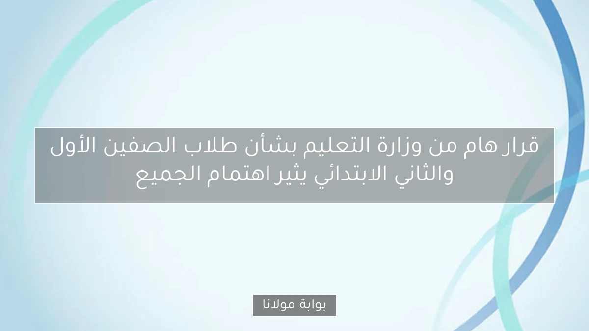قرار هام من وزارة التعليم بشأن طلاب الصفين الأول والثاني الابتدائي يثير اهتمام الجميع