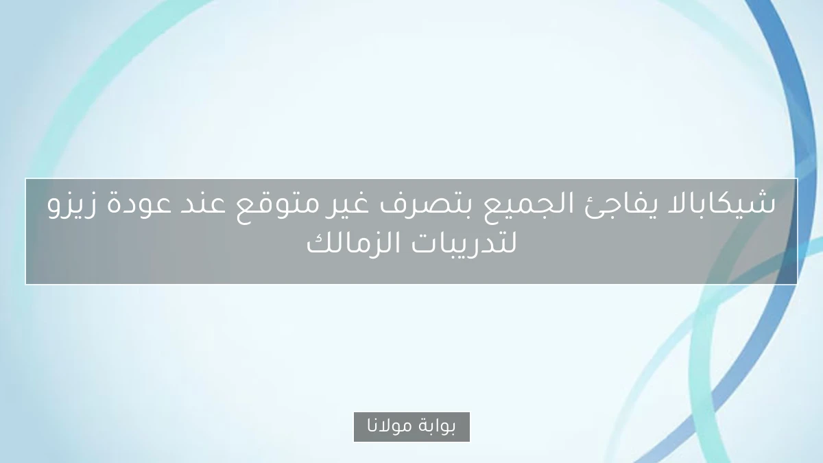 شيكابالا يفاجئ الجميع بتصرف غير متوقع عند عودة زيزو لتدريبات الزمالك