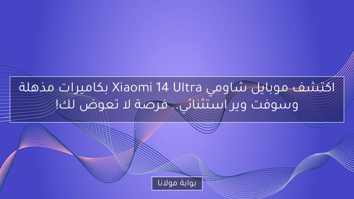 اكتشف موبايل شاومي Xiaomi 14 Ultra بكاميرات مذهلة وسوفت وير استثنائي.. فرصة لا تعوض لك!