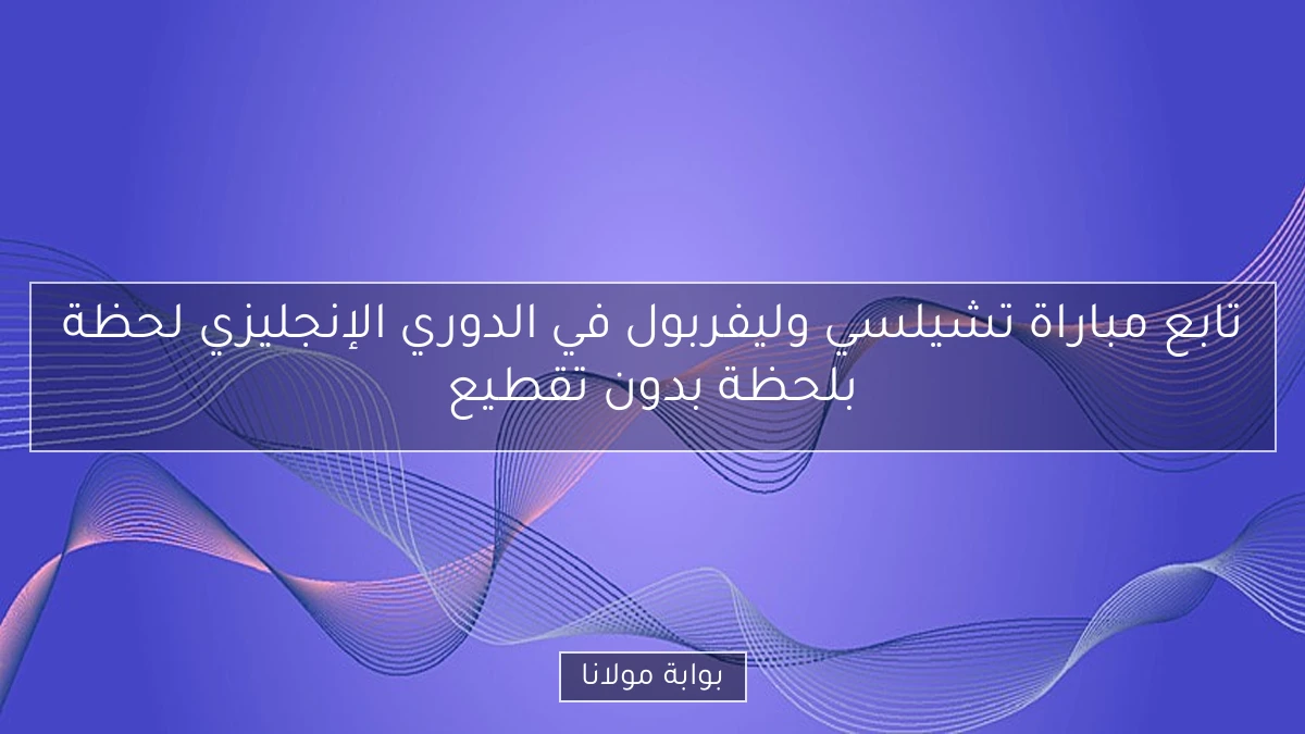 تابع مباراة تشيلسي وليفربول في الدوري الإنجليزي لحظة بلحظة بدون تقطيع