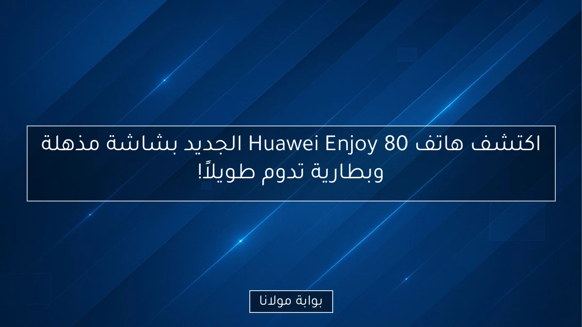اكتشف هاتف Huawei Enjoy 80 الجديد بشاشة مذهلة وبطارية تدوم طويلاً!