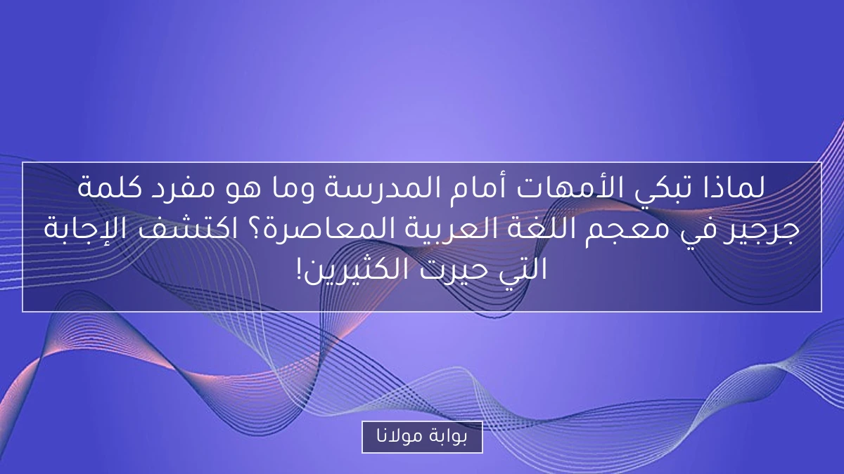 لماذا تبكي الأمهات أمام المدرسة وما هو مفرد كلمة جرجير في معجم اللغة العربية المعاصرة؟ اكتشف الإجابة التي حيرت الكثيرين!