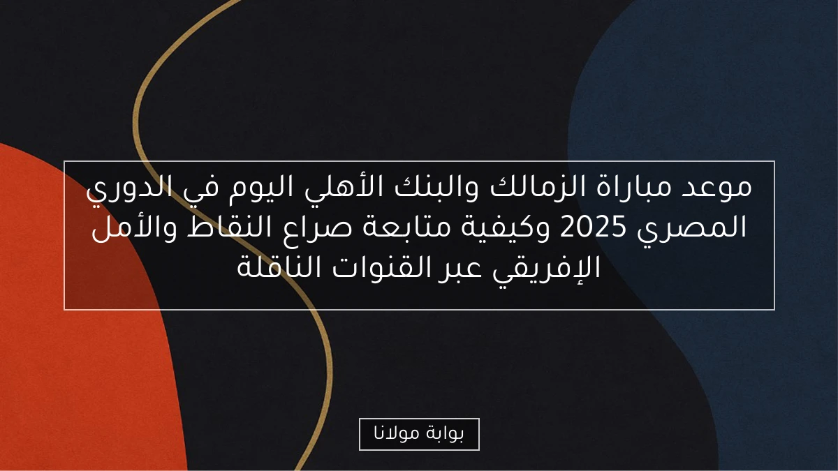 موعد مباراة الزمالك والبنك الأهلي اليوم في الدوري المصري 2025 وكيفية متابعة صراع النقاط والأمل الإفريقي عبر القنوات الناقلة