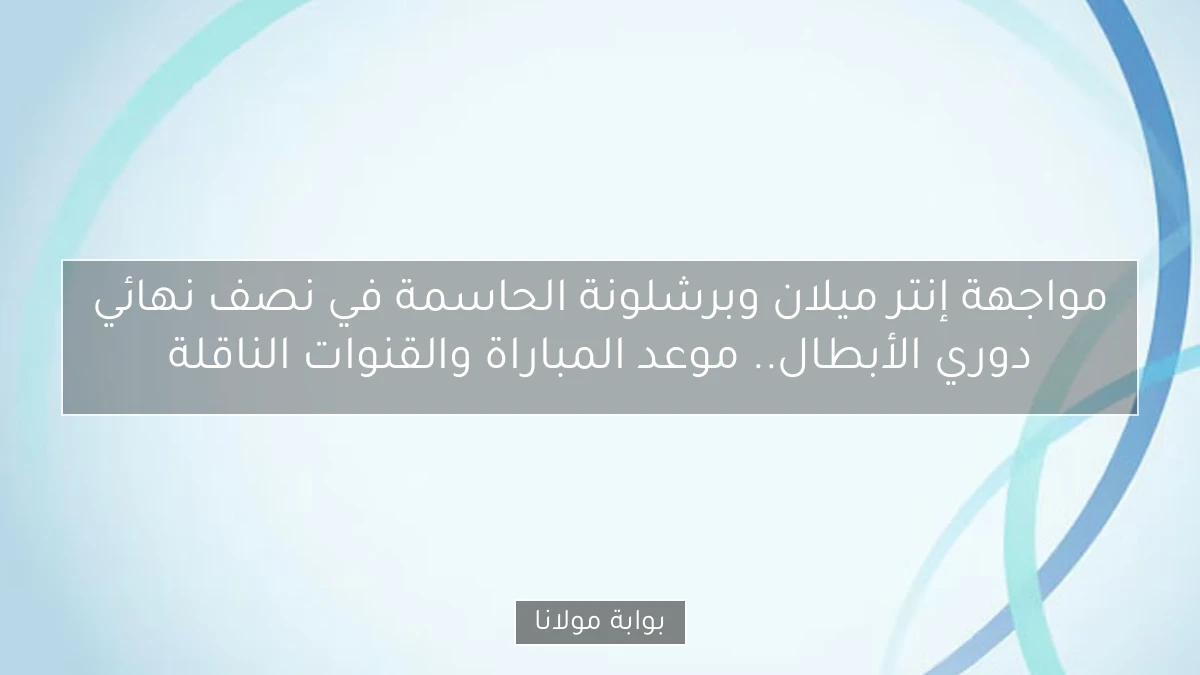 مواجهة إنتر ميلان وبرشلونة الحاسمة في نصف نهائي دوري الأبطال.. موعد المباراة والقنوات الناقلة