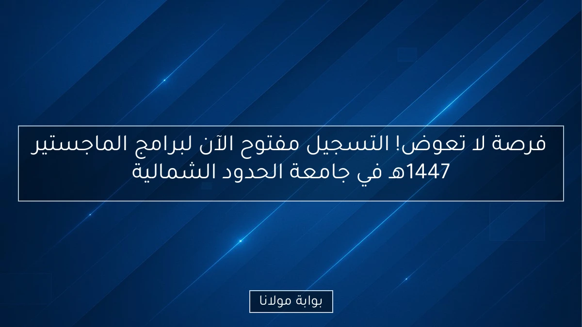 فرصة لا تعوض! التسجيل مفتوح الآن لبرامج الماجستير 1447هـ في جامعة الحدود الشمالية
